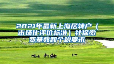 2021年最新上海居转户（市场化评价标准）社保缴费基数和个税要求