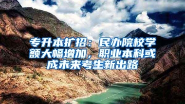 专升本扩招：民办院校学额大幅增加，职业本科或成未来考生新出路