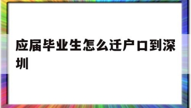 应届毕业生怎么迁户口到深圳(应届毕业生有必要把户口迁到深圳吗)