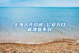 上海人才引进 公安人口管理查不到