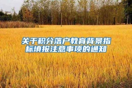 关于积分落户教育背景指标填报注意事项的通知