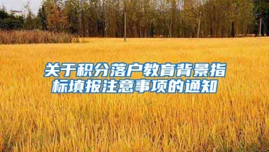 关于积分落户教育背景指标填报注意事项的通知