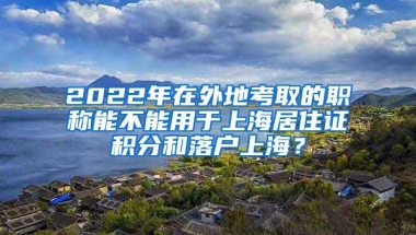 2022年在外地考取的职称能不能用于上海居住证积分和落户上海？