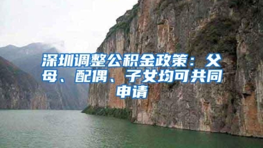 深圳调整公积金政策：父母、配偶、子女均可共同申请