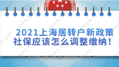 2021上海居转户新政策社保应该怎么调整缴纳！