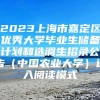 2023上海市嘉定区优秀大学毕业生储备计划和选调生招录公告（中国农业大学）进入阅读模式