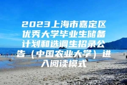 2023上海市嘉定区优秀大学毕业生储备计划和选调生招录公告（中国农业大学）进入阅读模式