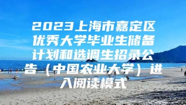 2023上海市嘉定区优秀大学毕业生储备计划和选调生招录公告（中国农业大学）进入阅读模式