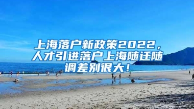 上海落户新政策2022，人才引进落户上海随迁随调差别很大！