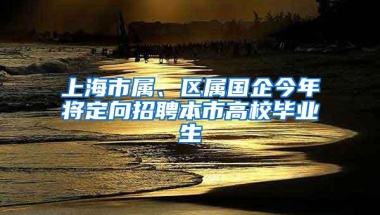 上海市属、区属国企今年将定向招聘本市高校毕业生