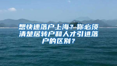 想快速落户上海？你必须清楚居转户和人才引进落户的区别？