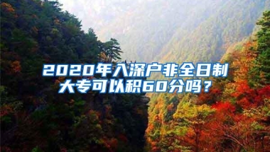 2020年入深户非全日制大专可以积60分吗？