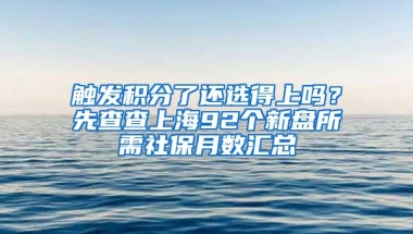 触发积分了还选得上吗？先查查上海92个新盘所需社保月数汇总