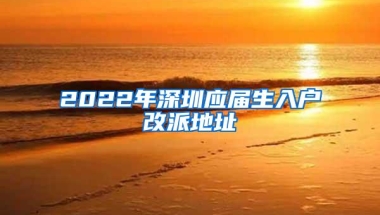 2022年深圳应届生入户改派地址