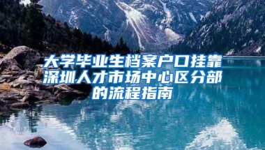 大学毕业生档案户口挂靠深圳人才市场中心区分部的流程指南