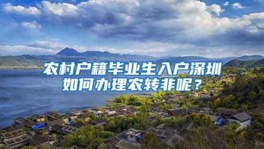 农村户籍毕业生入户深圳如何办理农转非呢？