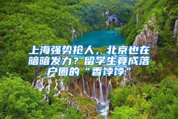 上海强势抢人，北京也在暗暗发力？留学生竟成落户圈的“香饽饽”