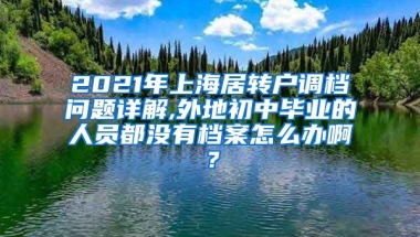 2021年上海居转户调档问题详解,外地初中毕业的人员都没有档案怎么办啊？