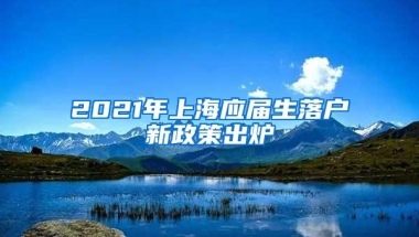 2021年上海应届生落户新政策出炉