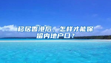 移居香港后，怎样才能保留内地户口？