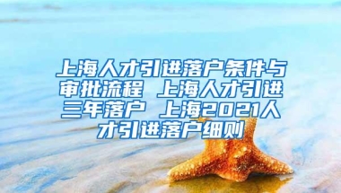 上海人才引进落户条件与审批流程 上海人才引进三年落户 上海2021人才引进落户细则