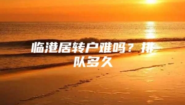 临港居转户难吗？排队多久