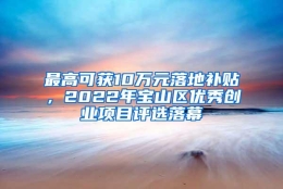 最高可获10万元落地补贴，2022年宝山区优秀创业项目评选落幕