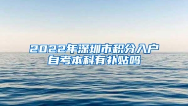 2022年深圳市积分入户自考本科有补贴吗