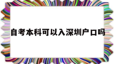 自考本科可以入深圳户口吗(自考本科学历在深圳能入户吗)