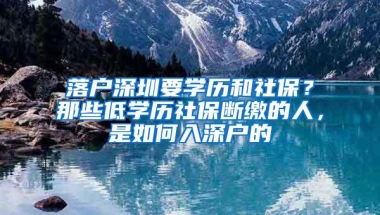 落户深圳要学历和社保？那些低学历社保断缴的人，是如何入深户的