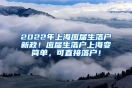 2022年上海应届生落户新政！应届生落户上海变简单，可直接落户！