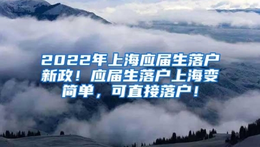 2022年上海应届生落户新政！应届生落户上海变简单，可直接落户！