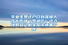 毕业生想迁户口到深圳人才大市场（罗湖区）迁入地的登记机关应该填哪个所