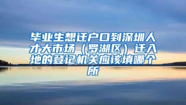 毕业生想迁户口到深圳人才大市场（罗湖区）迁入地的登记机关应该填哪个所