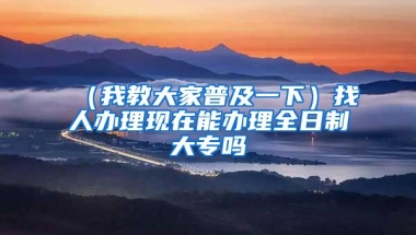 （我教大家普及一下）找人办理现在能办理全日制大专吗