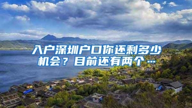 入户深圳户口你还剩多少机会？目前还有两个…