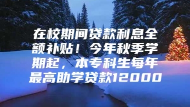 在校期间贷款利息全额补贴！今年秋季学期起，本专科生每年最高助学贷款12000