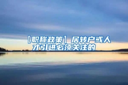 【职称政策】居转户或人才引进必须关注的