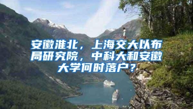 安徽淮北，上海交大以布局研究院，中科大和安徽大学何时落户？