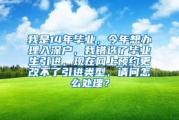 我是14年毕业，今年想办理入深户，我错选了毕业生引进，现在网上预约更改不了引进类型，请问怎么处理？