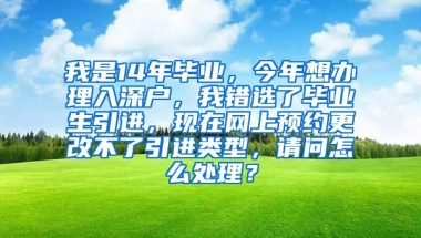 我是14年毕业，今年想办理入深户，我错选了毕业生引进，现在网上预约更改不了引进类型，请问怎么处理？