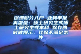 深圳积分入户 业务申报类型是：硕士研究生或博士研究生或本科 保存的时候提示：社保不满足条件