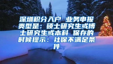 深圳积分入户 业务申报类型是：硕士研究生或博士研究生或本科 保存的时候提示：社保不满足条件