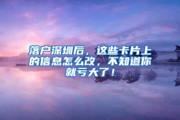 落户深圳后，这些卡片上的信息怎么改，不知道你就亏大了！