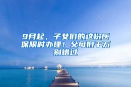 9月起，子女们的这份医保限时办理！父母们千万别错过