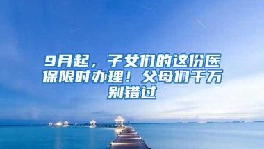 9月起，子女们的这份医保限时办理！父母们千万别错过