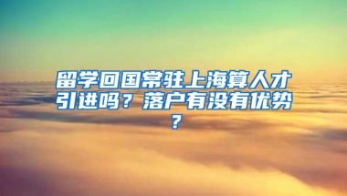 留学回国常驻上海算人才引进吗？落户有没有优势？