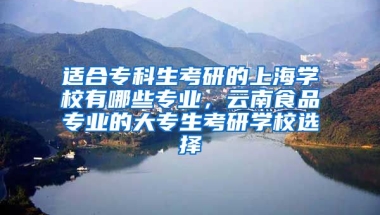 适合专科生考研的上海学校有哪些专业，云南食品专业的大专生考研学校选择