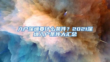 入户深圳要什么条件？2021深圳入户条件大汇总