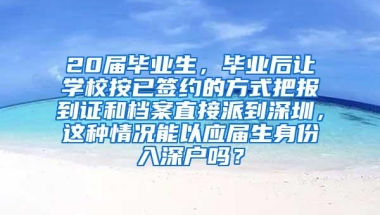 20届毕业生，毕业后让学校按已签约的方式把报到证和档案直接派到深圳，这种情况能以应届生身份入深户吗？